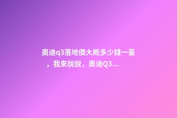 奧迪q3落地價大概多少錢一臺，我來說說，奧迪Q3車友社區(qū)（364期）